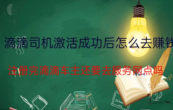 滴滴司机激活成功后怎么去赚钱 注册完滴滴车主还要去服务网点吗？